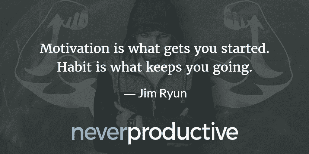 Habits: "Motivation is what gets you started. Habit is what keeps you going.", Jim Ryun