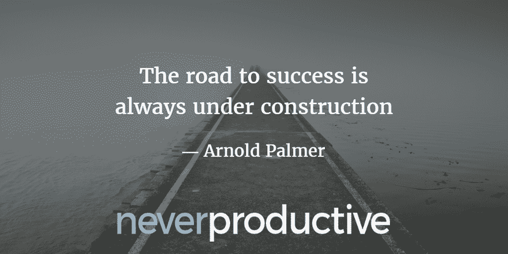 Habits: "The road to success is always under construction", Arnold Palmer