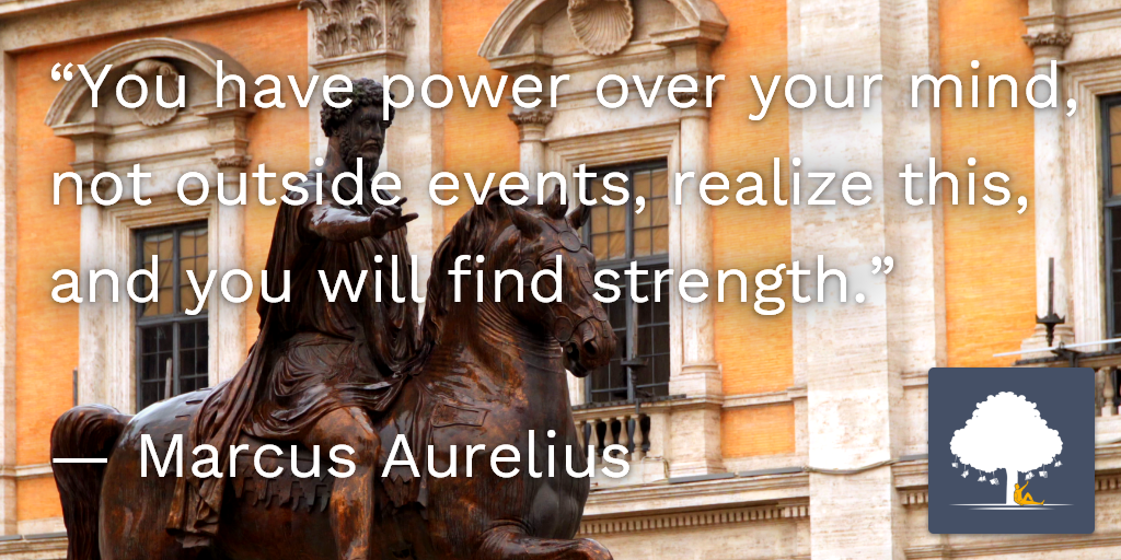 “You have power over your mind, not outside events, realize this, and you will find strength.”, Marcus Aurelius